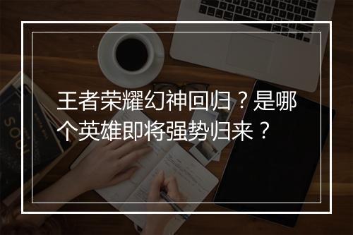 王者荣耀幻神回归?是哪个英雄即将强势归来?