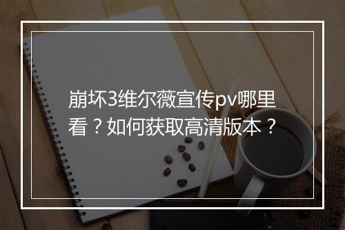 崩坏3维尔薇宣传pv哪里看？如何获取高清版本？
