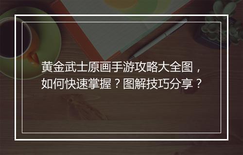 黄金武士原画手游攻略大全图,如何快速掌握?图解技巧分享?