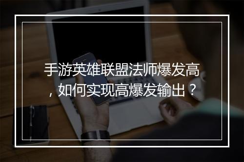 手游英雄联盟法师爆发高,如何实现高爆发输出?