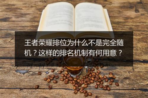 王者荣耀排位为什么不是完全随机?这样的排名机制有何用意?
