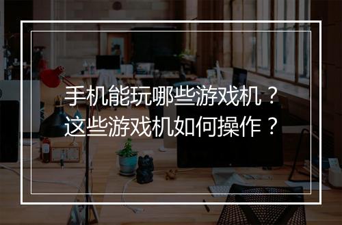 手机能玩哪些游戏机?这些游戏机如何操作?