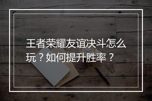 王者荣耀友谊决斗怎么玩?如何提升胜率?