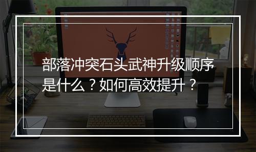 部落冲突石头武神升级顺序是什么？如何高效提升？