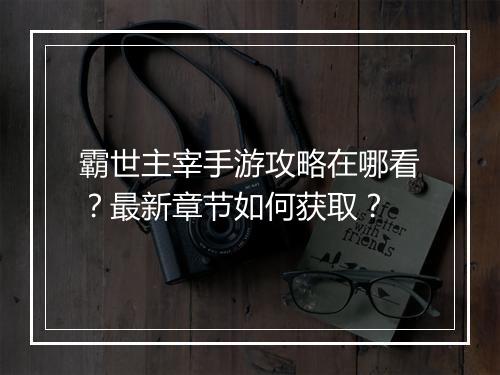 霸世主宰手游攻略在哪看?最新章节如何获取?