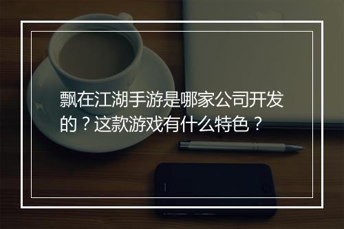 飘在江湖手游是哪家公司开发的？这款游戏有什么特色？