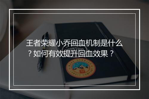 王者荣耀小乔回血机制是什么?如何有效提升回血效果?