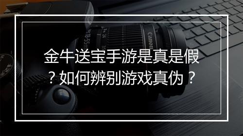 金牛送宝手游是真是假?如何辨别游戏真伪?
