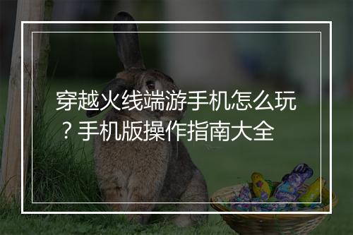 穿越火线端游手机怎么玩?手机版操作指南大全