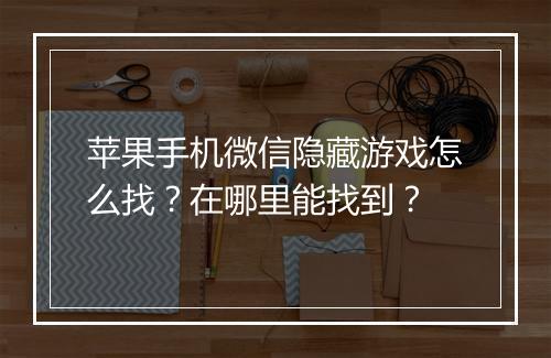 苹果手机微信隐藏游戏怎么找?在哪里能找到?