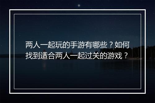 两人一起玩的手游有哪些?如何找到适合两人一起过关的游戏?