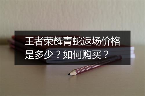 王者荣耀青蛇返场价格是多少?如何购买?