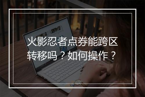 火影忍者点券能跨区转移吗?如何操作?