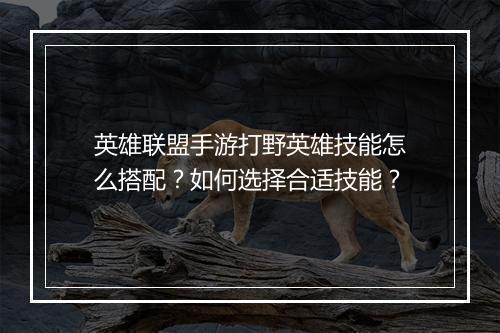 英雄联盟手游打野英雄技能怎么搭配?如何选择合适技能?