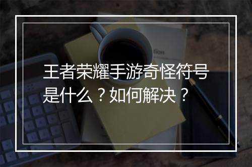 王者荣耀手游奇怪符号是什么?如何解决?
