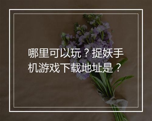 哪里可以玩?捉妖手机游戏下载地址是?