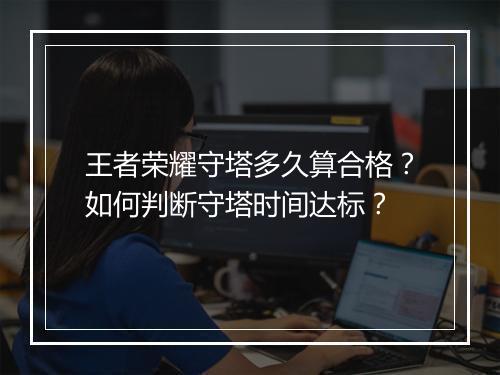 王者荣耀守塔多久算合格?如何判断守塔时间达标?