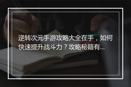逆转次元手游攻略大全在手,如何快速提升战斗力?攻略秘籍有哪些?