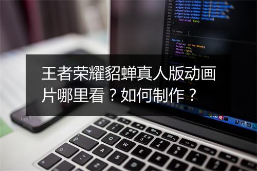 王者荣耀貂蝉真人版动画片哪里看？如何制作？