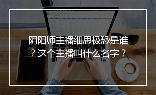 阴阳师主播细思极恐是谁?这个主播叫什么名字?