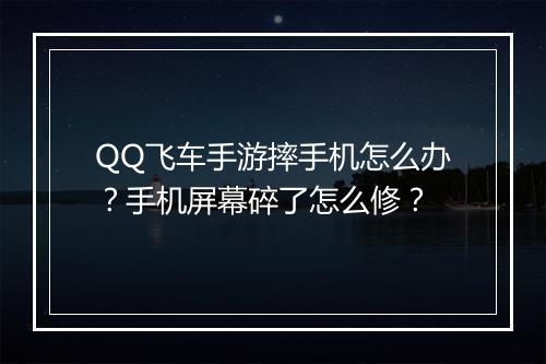 QQ飞车手游摔手机怎么办?手机屏幕碎了怎么修?