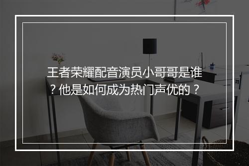 王者荣耀配音演员小哥哥是谁?他是如何成为热门声优的?