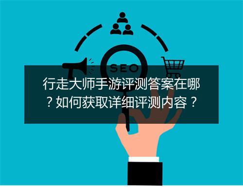 行走大师手游评测答案在哪?如何获取详细评测内容?
