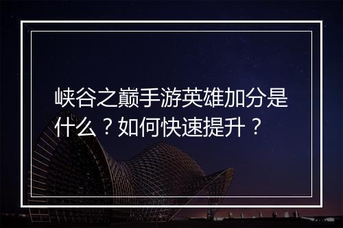 峡谷之巅手游英雄加分是什么?如何快速提升?