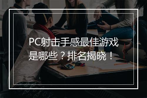 PC射击手感最佳游戏是哪些?排名揭晓!
