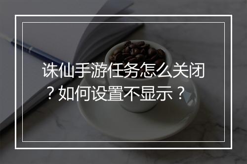 诛仙手游任务怎么关闭?如何设置不显示?
