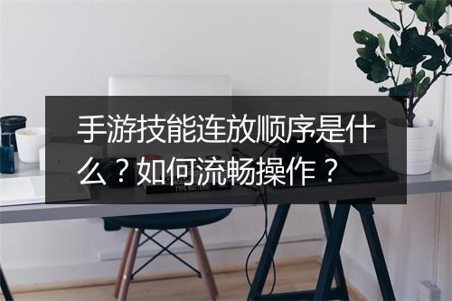 手游技能连放顺序是什么?如何流畅操作?