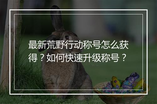 最新荒野行动称号怎么获得?如何快速升级称号?