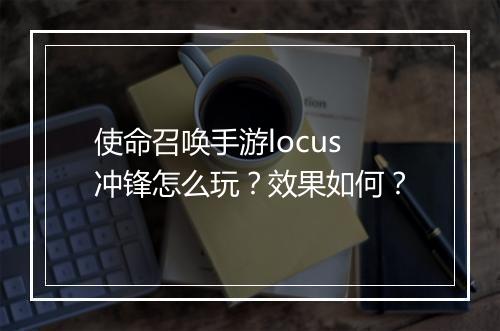 使命召唤手游locus冲锋怎么玩?效果如何?