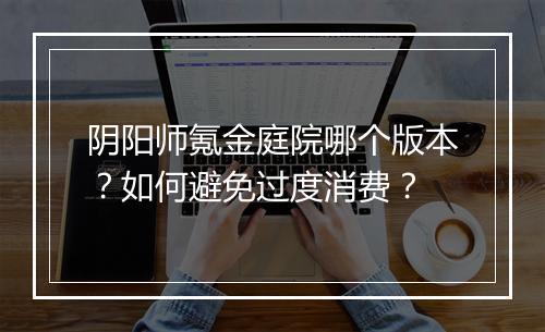 阴阳师氪金庭院哪个版本?如何避免过度消费?