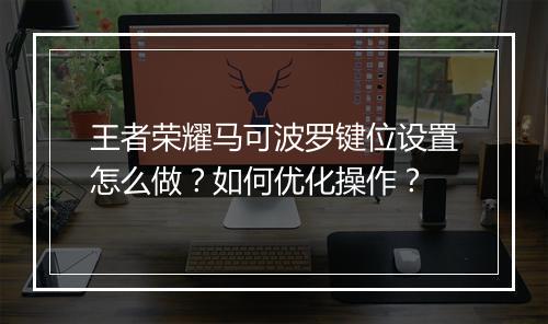 王者荣耀马可波罗键位设置怎么做?如何优化操作?