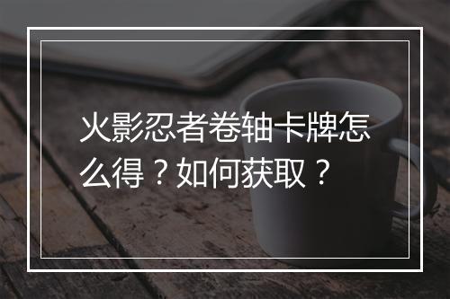 火影忍者卷轴卡牌怎么得?如何获取?