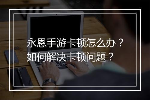 永恩手游卡顿怎么办？如何解决卡顿问题？