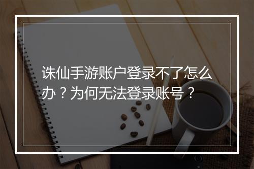 诛仙手游账户登录不了怎么办？为何无法登录账号？