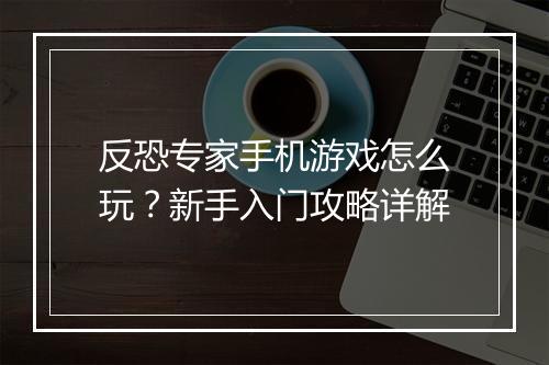 反恐专家手机游戏怎么玩?新手入门攻略详解