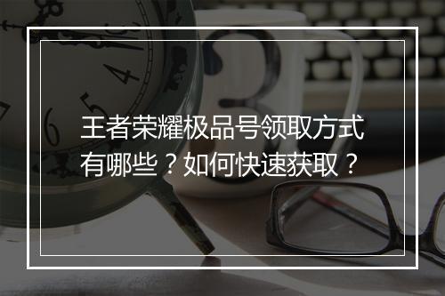 王者荣耀极品号领取方式有哪些?如何快速获取?