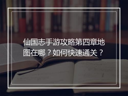 仙国志手游攻略第四章地图在哪?如何快速通关?