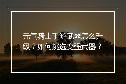 元气骑士手游武器怎么升级?如何挑选变强武器?