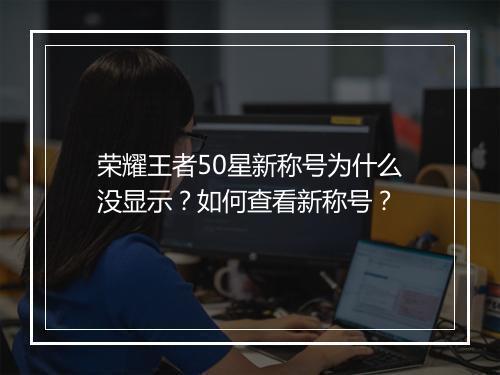 荣耀王者50星新称号为什么没显示?如何查看新称号?