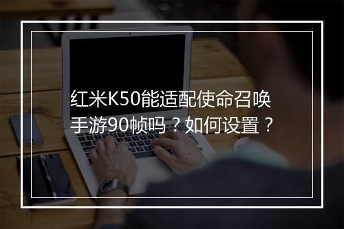 红米K50能适配使命召唤手游90帧吗？如何设置？
