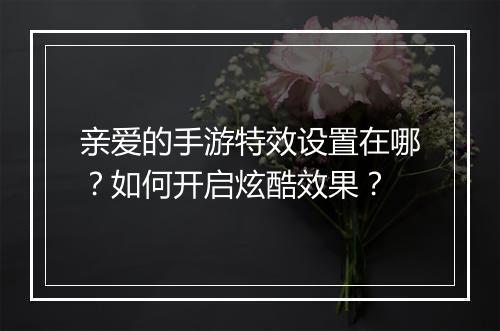 亲爱的手游特效设置在哪?如何开启炫酷效果?