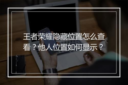 王者荣耀隐藏位置怎么查看？他人位置如何显示？