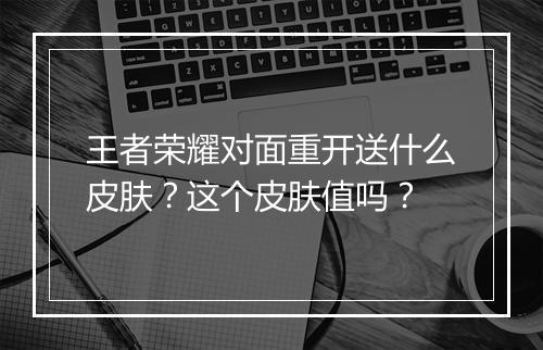王者荣耀对面重开送什么皮肤?这个皮肤值吗?
