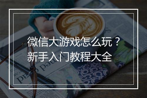 微信大游戏怎么玩?新手入门教程大全