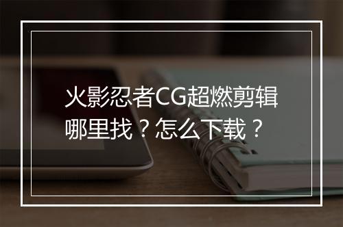 火影忍者CG超燃剪辑哪里找?怎么下载?