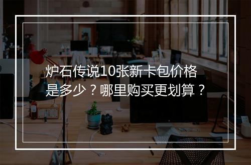 炉石传说10张新卡包价格是多少?哪里购买更划算?